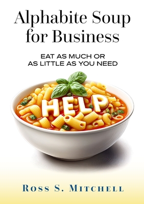 Alphabite Soup for Business: Eat As Much or as Little as You Need - Ross S. Mitchell