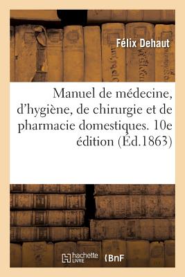 Manuel de Médecine, d'Hygiène, de Chirurgie Et de Pharmacie Domestiques. 10e Édition - Félix Dehaut