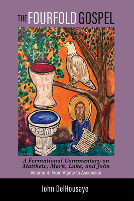 The Fourfold Gospel, Volume 4: A Formational Commentary on Matthew, Mark, Luke, and John: From Agony to Ascension - John Delhousaye