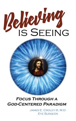 Believing is Seeing: Focus Through a God-Centered Paradigm - James E. Croley