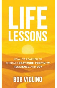 Life Lessons: How I've Learned to Embrace Gratitude, Positivity, Resilience, and Joy - Bob Violino