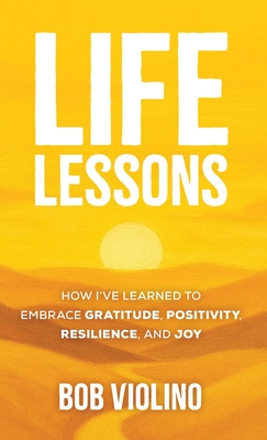 Life Lessons: How I've Learned to Embrace Gratitude, Positivity, Resilience, and Joy - Bob Violino