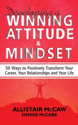 Developing A Winning Attitude and Mindset: 50 Ways to Positively Transform Your Career, Your Relationships and Your Life - Allistair Mccaw