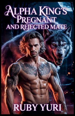 Alpha King's Pregnant And Rejected Mate: A billionaire secret baby second chance werewolves paranormal romance - Ruby Yuri