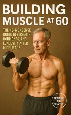 Building Muscle at 60: The No-Nonsense Guide to Strength, Hormones, and Longevity After Middle Age - Fitness Research Publishing
