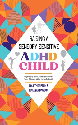 Raising A Sensory-Sensitive ADHD Child: Why Everyday Sounds, Clothes and Textures Trigger Meltdowns & What You Can Do About It - Courtney Penn