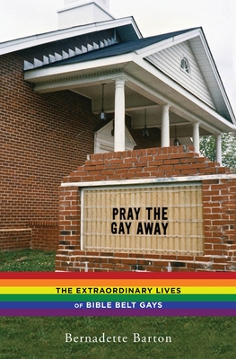 Pray the Gay Away: The Extraordinary Lives of Bible Belt Gays - Bernadette Barton