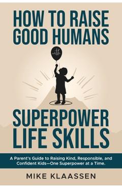 Coperta cărții 'How to Raise Good Humans with Superpower Life Skills: A Parent's Guide to Raising Kind, Responsible, and Confident'