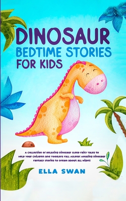 Dinosaur Bedtime Stories for Kids: A Collection of Relaxing Dinosaur Sleep Fairy Tales to Help Your Children and Toddlers Fall Asleep! Amazing Dinosau - Ella Swan