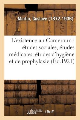 L'Existence Au Cameroun: Études Sociales, Études Médicales, Études d'Hygiène Et de Prophylaxie - Gustave Martin