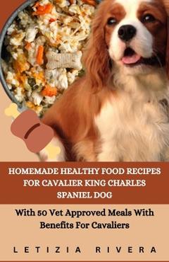 Poza produsului Homemade Healthy Food Recipes For Cavalier King Charles Spaniel Dog: With 50 Vet Approved Meals With Benefits For Cavaliers - Letizia Rivera