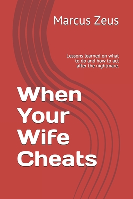When Your Wife Cheats: Lessons learned on what to do and how to act after the nightmare. - Marcus Zeus