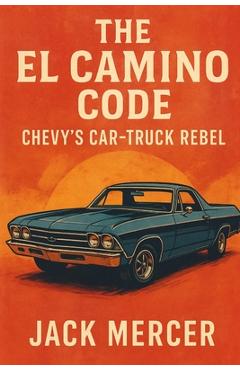 Poza produsului The El Camino Code: Chevy's Car-Truck Rebel - Jack Mercer