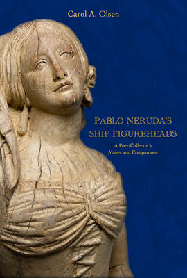 Pablo Neruda's Ship Figureheads: A Poet-Collector's Muses and Companions - Carol A. Olsen