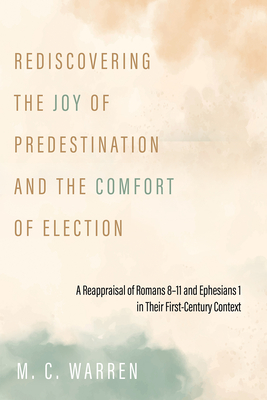 Rediscovering the Joy of Predestination and the Comfort of Election: A Reappraisal of Romans 8-11 and Ephesians 1 in Their First-Century Context - M. C. Warren