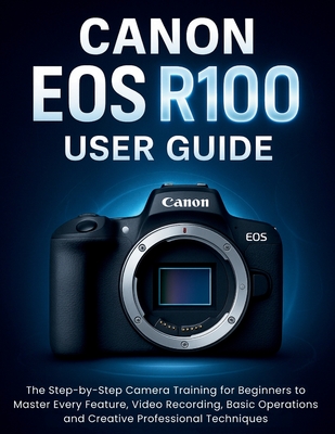 Canon EOS R100 User Guide: The Step-by-Step Camera Training for Beginners to Master Every Feature, Video Recording, Basic Operations and Creative Prof - Murray Strickland