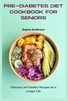 Pre-Diabetes Diet Cookbook for Seniors: Delicious and Healthy Recipes for a Longer Life - Sophia Anderson