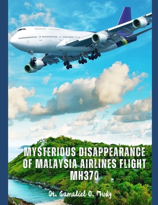 Mysterious Disappearance of Malaysia Airlines Flight MH370: Aviation Disappearance Investigations, Mystery of Malaysia Airlines Flight, Unsolved Airpl - Gamaliel O. Mudy
