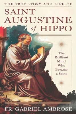 The True Story and Life of Saint Augustine of Hippo: The Brilliant Mind Who Became a Saint - Gabriel Ambrose