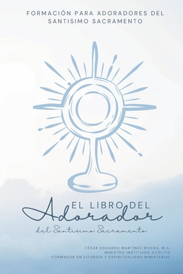 El Libro del Adorador del Santísimo Sacramento: Formación para Adoradores del Santísimo Sacramento - César Eduardo Martinez Rivera