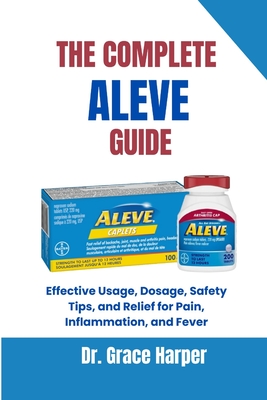 The Complete Aleve Guide: Effective Usage, Dosage, Safety Tips, and Relief for Pain, Inflammation, and Fever - Grace Harper
