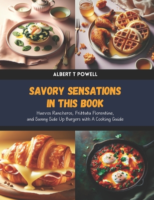 Savory Sensations in this Book: Huevos Rancheros, Frittata Florentine, and Sunny Side Up Burgers with A Cooking Guide - Albert T. Powell