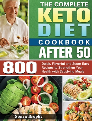The Complete Keto Diet Cookbook After 50: 800 Quick, Flavorful and Super Easy Recipes to Strengthen Your Health with Satisfying Meals - Sonya Brophy