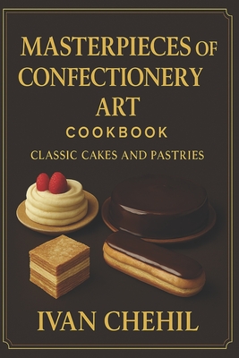 Masterpieces of Confectionery Art: Classic Cakes and Pastries - Ivan Chehil
