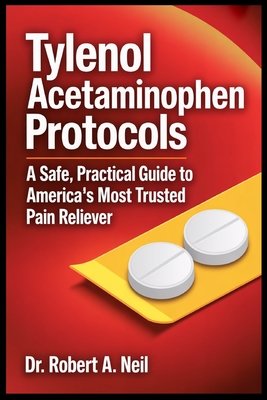 Tylenol Acetaminophen Protocols: A Safe, Practical Guide to America's Most Trusted Pain Reliever - Robert A. Neil