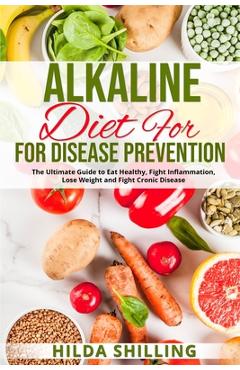 Coperta cărții 'Alkaline Diet For Disease Prevention: The Ultimate Guide to Eat Healthy, Fight Inflammation, Lose Weight and Fight'