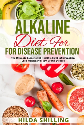 Alkaline Diet For Disease Prevention: The Ultimate Guide to Eat Healthy, Fight Inflammation, Lose Weight and Fight Cronic Disease - Hilda Shilling