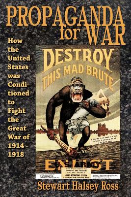 Propaganda for War: How the United States Was Conditioned to Fight the Great War of 1914-1918 - Stewart Halsey Ross
