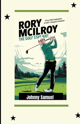 Rory McIlroy: THE GOLF STAR KID!: A Fun-Filled Exploration of Golf's Youngest Champion - Johnny Samuel