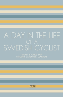 A Day In The Life Of A Swedish Cyclist: Short Stories for Swedish Language Learners - Artici Bilingual Books