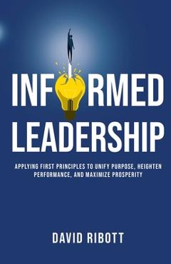 Poza produsului Informed Leadership: Applying First Principles To Unify Purpose, Heighten Performance, and Maximize Prosperity - David Ribott