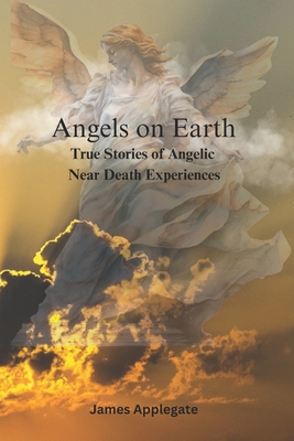 Angels on Earth: True Stories of Angelic Near Death Experiences - James Applegate