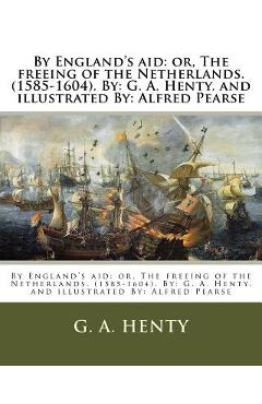 Coperta cărții 'By England's aid: or, The freeing of the Netherlands. (1585-1604). By: G. A. Henty. and illustrated By: Alfred Pearse -'