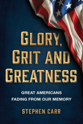 Glory, Grit and Greatness: Great Americans Fading from Our Memory - Stephen Carr