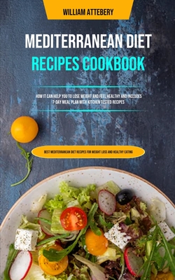 Mediterranean Diet Recipes Cookbook: How It Can Help You To Lose Weight And Feel Healthy And Includes 7-day Meal Plan With Kitchen Tested Recipes (Bes - William Attebery