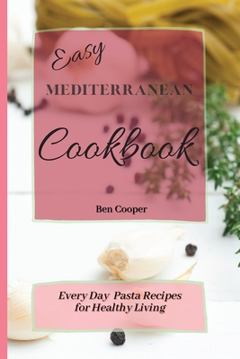 Easy Mediterranean Cookbook: Everyday Pasta Recipes for Healthy Living - Ben Cooper