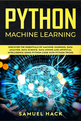 Python Machine Learning: Discover the Essentials of Machine Learning, Data Analysis, Data Science, Data Mining and Artificial Intelligence Usin - Samuel Hack