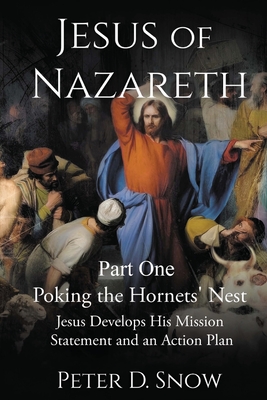 JESUS OF NAZARETH Part One: POKING THE HORNETS' NEST: Jesus Develops His Mission Statement and an Action Plan: POKING THE HORNETS' NEST: Jesus Develop - Peter D. Snow