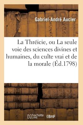 La Thréicie, Ou La Seule Voie Des Sciences Divines Et Humaines, Du Culte Vrai Et de la Morale -