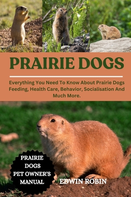 Prairie Dogs: Everything You Need To Know About Prairie Dogs Feeding, Health Care, Behavior, Socialisation And Much More. - Edwin Robin