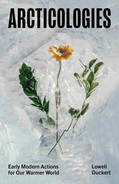 Poza produsului Arcticologies: Early Modern Actions for Our Warmer World - Lowell Duckert