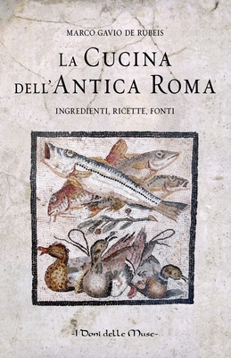 La cucina dell'antica Roma: Ingredienti, ricette, fonti - Marco Gavio De Rubeis