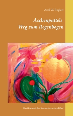 Aschenputtels Weg zum Regenbogen: Aschenputtels Geheimnis des Kornsortierens ist gelüftet! - Axel W. Englert