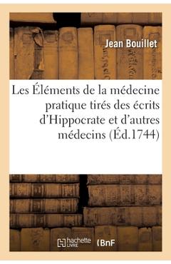 Poza produsului Les Éléments de la Médecine Pratique Tirés Des Écrits d'Hippocrate: Et de Quelques Autres Médecins Anciens Et Modernes - Jean Bouillet