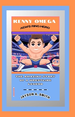 Kenny Omega: AEW's Ring Hero: The Amazing Story of a Wrestling Legend - Jayson A. Smith