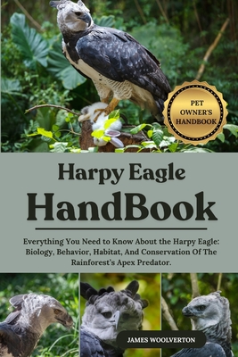 Harpy Eagle Handbook: Everything You Need to Know About the Harpy Eagle: Biology, Behavior, Habitat, And Conservation Of The Rainforest's Apex Predato - James Woolverton